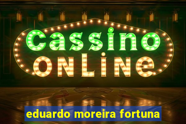 eduardo moreira fortuna
